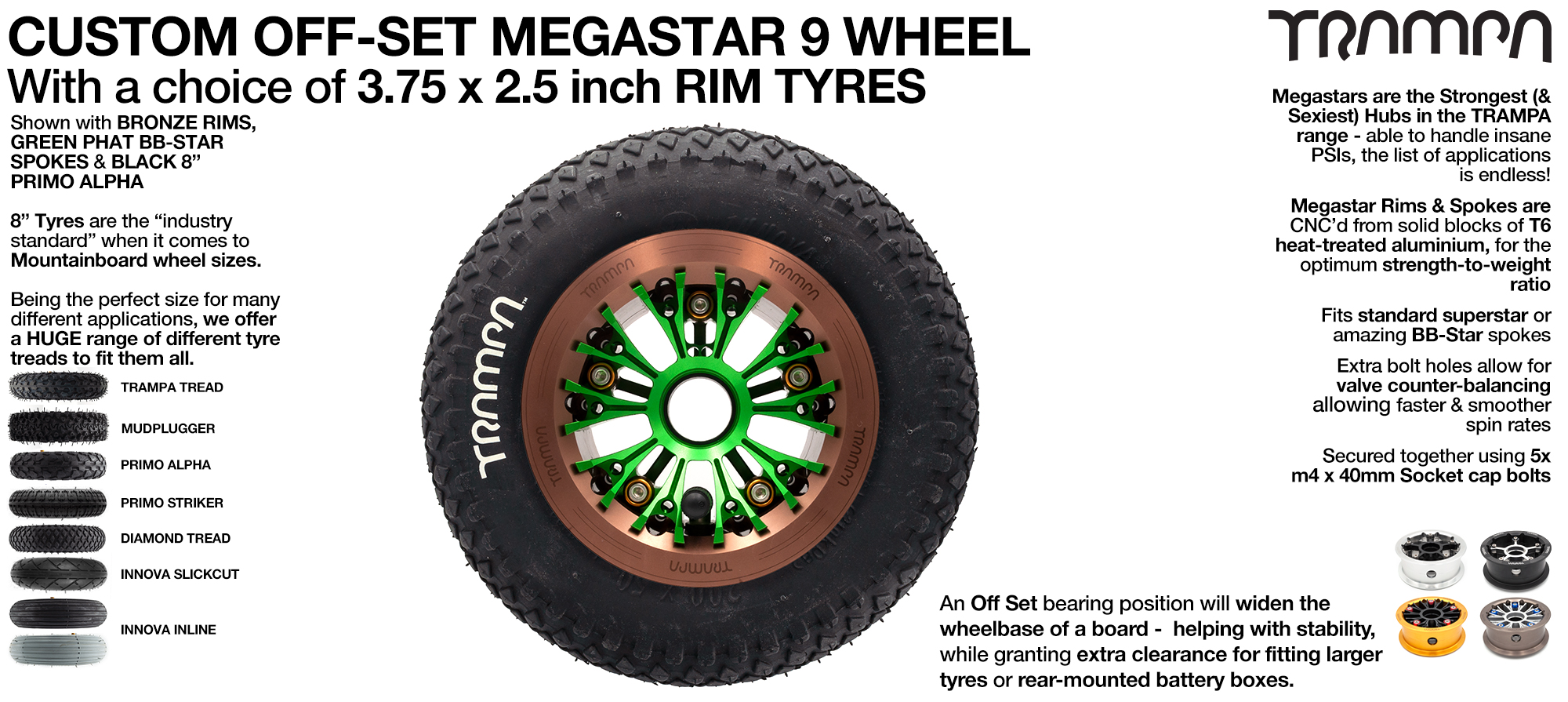 TRAMPA's OFF-SET MEGASTAR 9 hubs will also fit with any of the 3.75 inch rimmed 8 inch Tyres making them the widest 8 Inch wheel on the planet!!